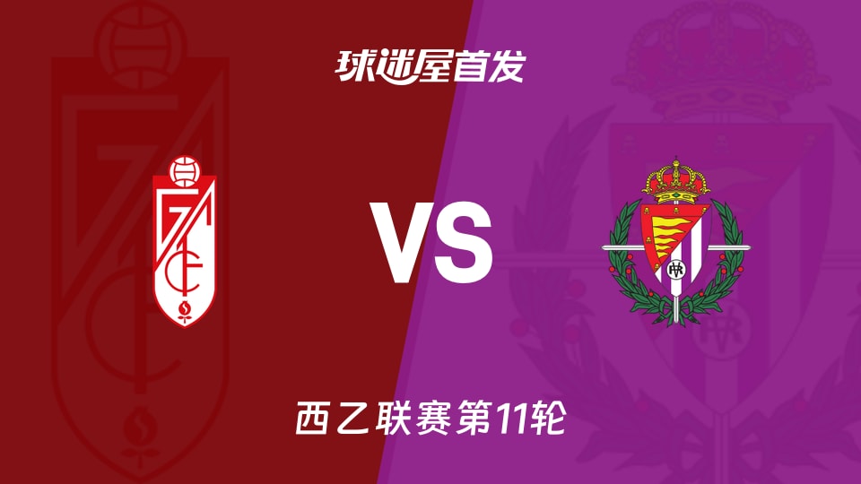 【西乙】格拉纳达vs巴拉多利德首发阵容名单(2026年10月24日)